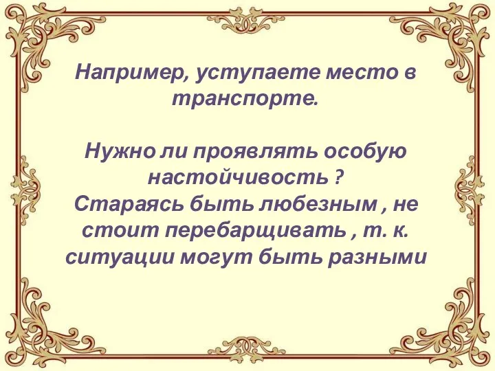 Например, уступаете место в транспорте. Нужно ли проявлять особую настойчивость ? Стараясь