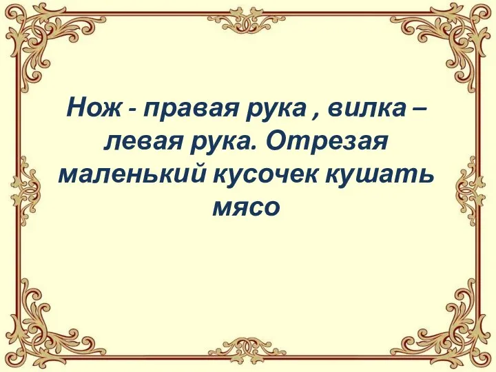 Нож - правая рука , вилка – левая рука. Отрезая маленький кусочек кушать мясо