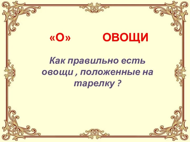 «О» ОВОЩИ Как правильно есть овощи , положенные на тарелку ?