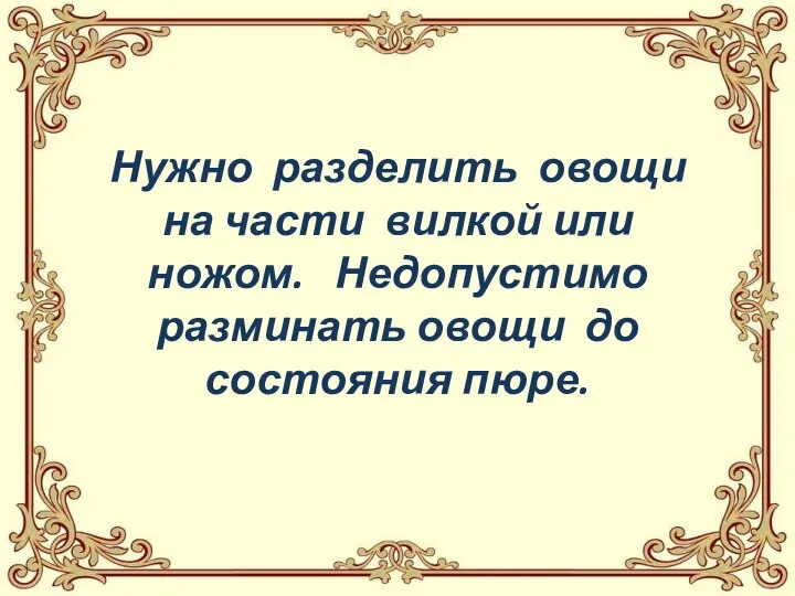 Нужно разделить овощи на части вилкой или ножом. Недопустимо разминать овощи до состояния пюре.