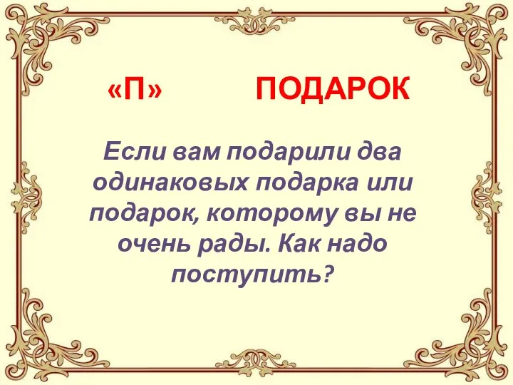 «П» ПОДАРОК Если вам подарили два одинаковых подарка или подарок, которому вы