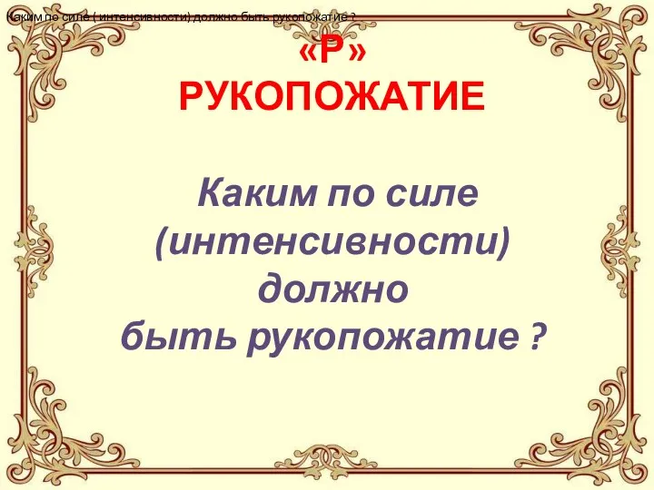 «Р» РУКОПОЖАТИЕ Каким по силе (интенсивности) должно быть рукопожатие ? Каким по