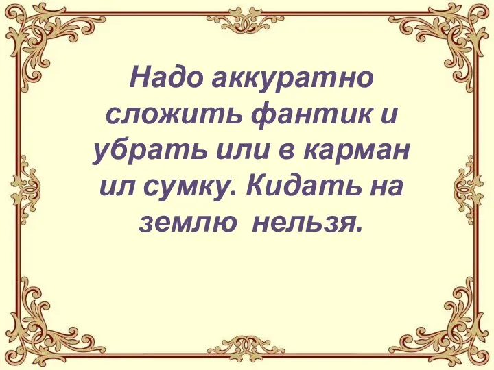 Надо аккуратно сложить фантик и убрать или в карман ил сумку. Кидать на землю нельзя.