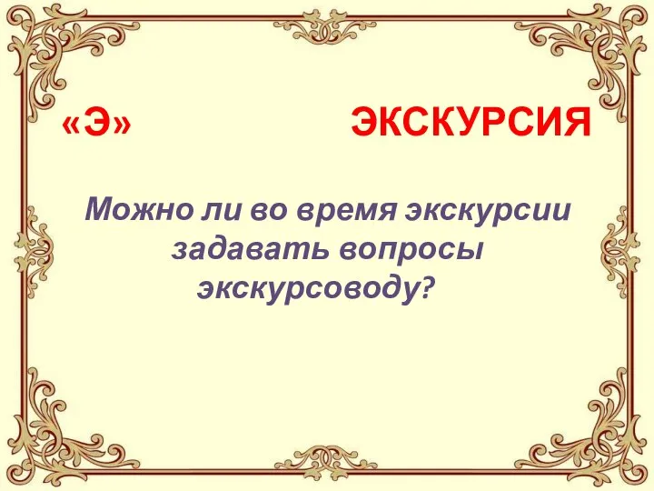 «Э» ЭКСКУРСИЯ Можно ли во время экскурсии задавать вопросы экскурсоводу?