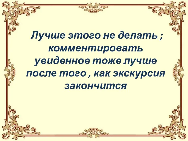 Лучше этого не делать ; комментировать увиденное тоже лучше после того , как экскурсия закончится