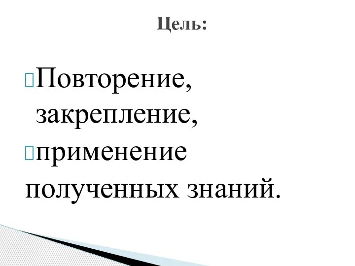 Повторение, закрепление, применение полученных знаний. Цель: