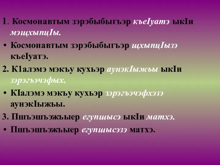 1. Космонавтым зэрэбыбыгъэр къеIуатэ ыкIи мэщхыпцIы. Космонавтым зэрэбыбыгъэр щхыпцIызэ къеIуатэ. 2. К1алэмэ