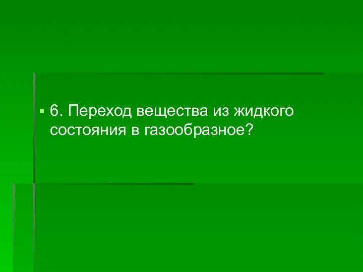 6. Переход вещества из жидкого состояния в газообразное?