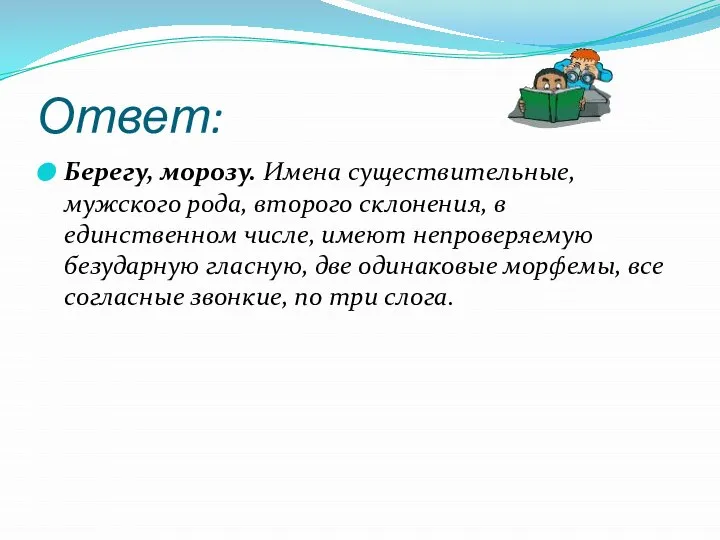 Ответ: Берегу, морозу. Имена существительные, мужского рода, второго склонения, в единственном числе,