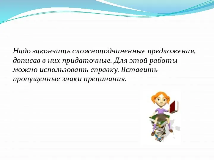 Надо закончить сложноподчиненные предложения, дописав в них придаточные. Для этой работы можно