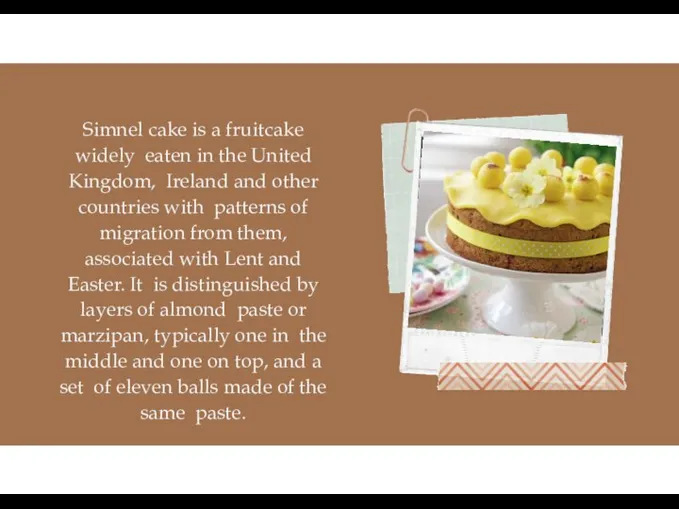 Simnel cake is a fruitcake widely eaten in the United Kingdom, Ireland