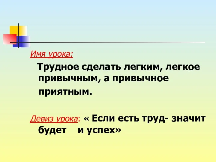 Имя урока: Трудное сделать легким, легкое привычным, а привычное приятным. Девиз урока: