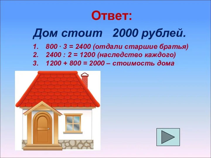 Ответ: Дом стоит 2000 рублей. 800 ∙ 3 = 2400 (отдали старшие