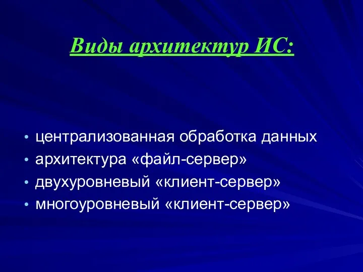 Виды архитектур ИС: централизованная обработка данных архитектура «файл-сервер» двухуровневый «клиент-сервер» многоуровневый «клиент-сервер»