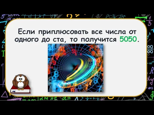 Если приплюсовать все числа от одного до ста, то получится 5050.