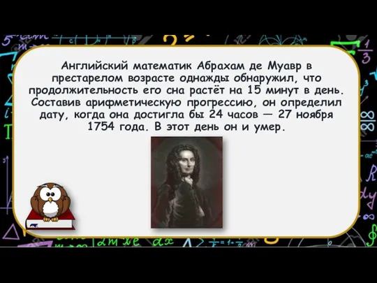 Английский математик Абрахам де Муавр в престарелом возрасте однажды обнаружил, что продолжительность