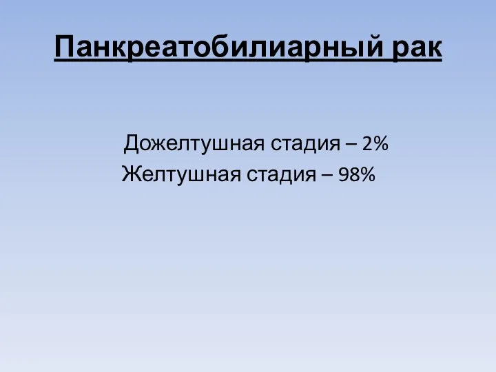 Панкреатобилиарный рак Дожелтушная стадия – 2% Желтушная стадия – 98%