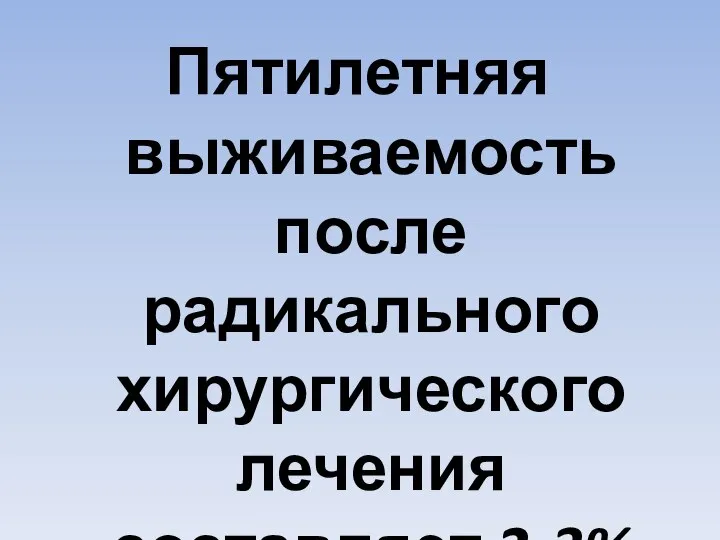 Пятилетняя выживаемость после радикального хирургического лечения составляет 2-3%