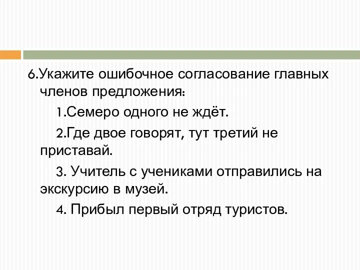 6.Укажите ошибочное согласование главных членов предложения: 1.Семеро одного не ждёт. 2.Где двое