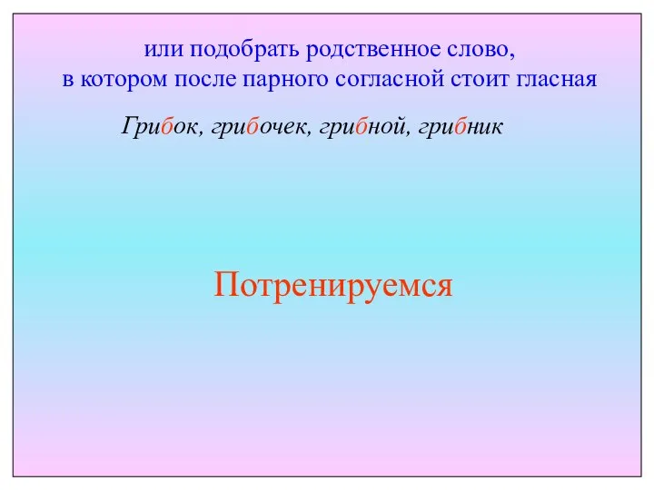 или подобрать родственное слово, в котором после парного согласной стоит гласная Грибок, грибочек, грибной, грибник Потренируемся