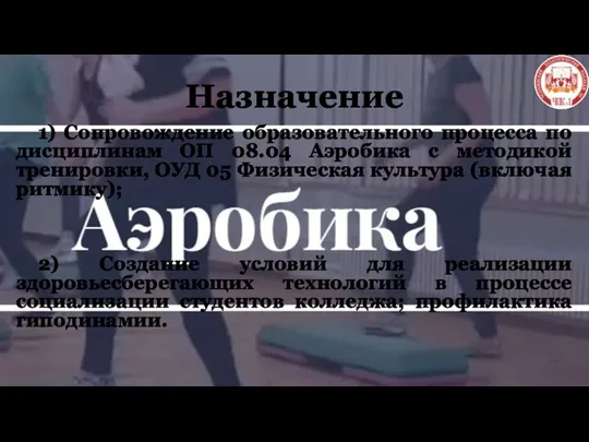 Назначение 1) Сопровождение образовательного процесса по дисциплинам ОП 08.04 Аэробика с методикой