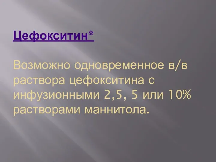 Цефокситин* Возможно одновременное в/в раствора цефокситина с инфузионными 2,5, 5 или 10% растворами маннитола.