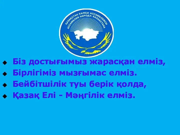 Біз достығымыз жарасқан елміз, Бірлігіміз мызғымас елміз. Бейбітшілік туы берік қолда, Қазақ Елі - Мәңгілік елміз.