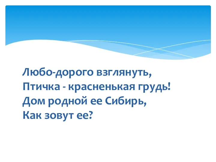 Любо-дорого взглянуть, Птичка - красненькая грудь! Дом родной ее Сибирь, Как зовут ее?