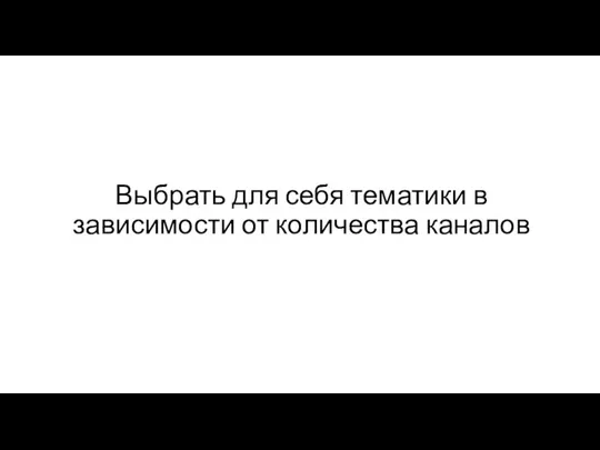 Выбрать для себя тематики в зависимости от количества каналов