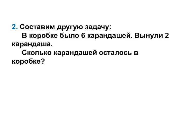 2. Составим другую задачу: В коробке было 6 карандашей. Вынули 2 карандаша.