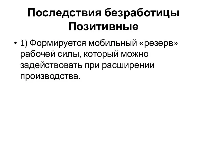 Последствия безработицы Позитивные 1) Формируется мобильный «резерв» рабочей силы, который можно задействовать при расширении производства.