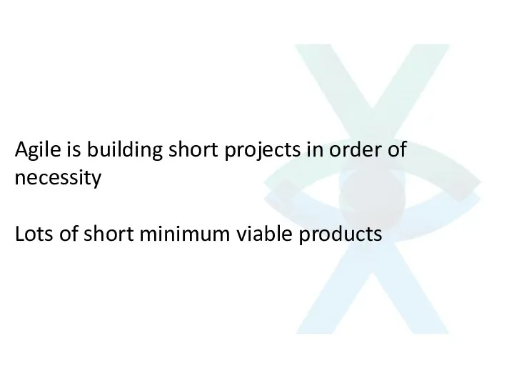 Agile is building short projects in order of necessity Lots of short minimum viable products