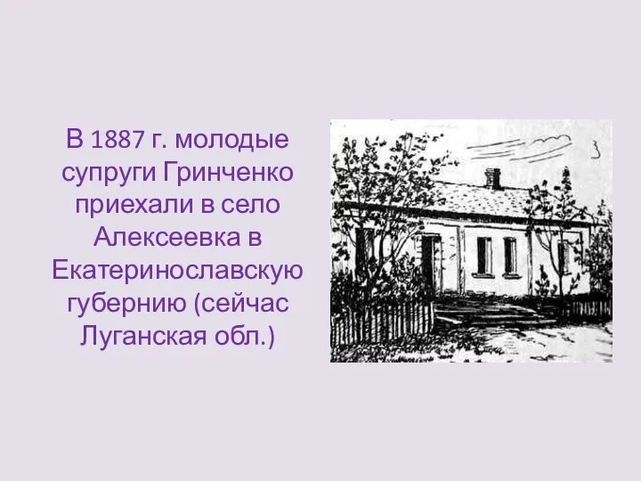 В 1887 г. молодые супруги Гринченко приехали в село Алексеевка в Екатеринославскую губернию (сейчас Луганская обл.)