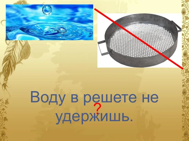 Воду в решете не удержишь. ?