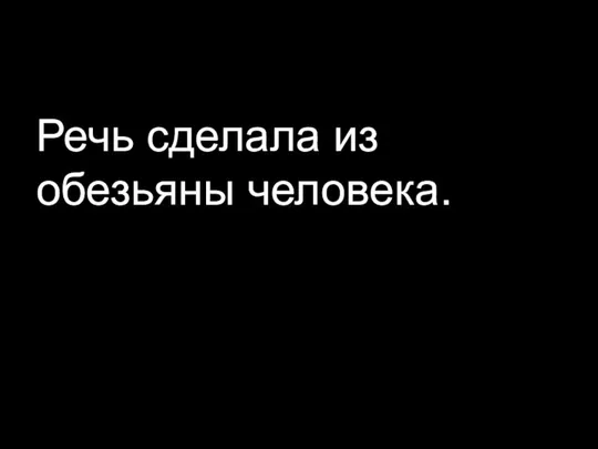 Речь сделала из обезьяны человека.