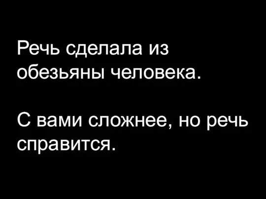 Речь сделала из обезьяны человека. С вами сложнее, но речь справится.