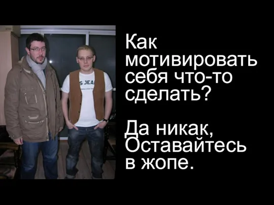 Как мотивировать себя что-то сделать? Да никак, Оставайтесь в жопе.