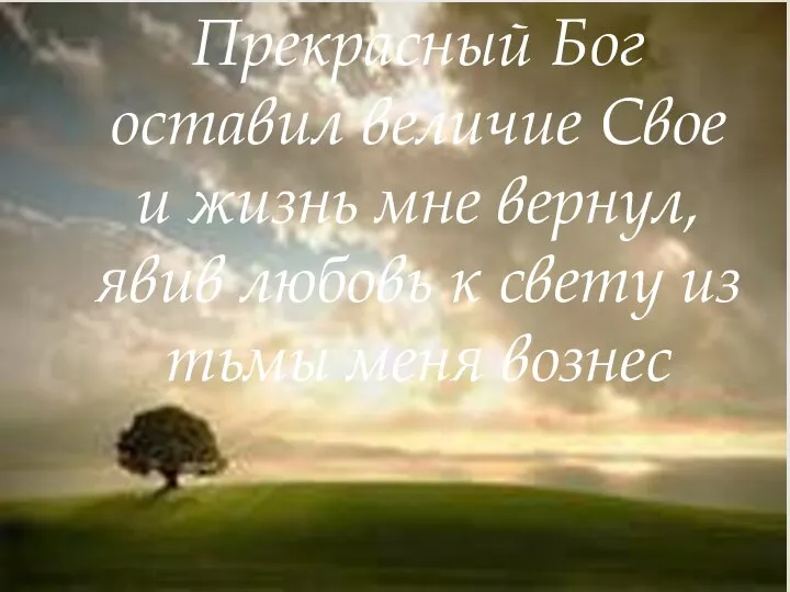 Прекрасный Бог оставил величие Свое и жизнь мне вернул, явив любовь к