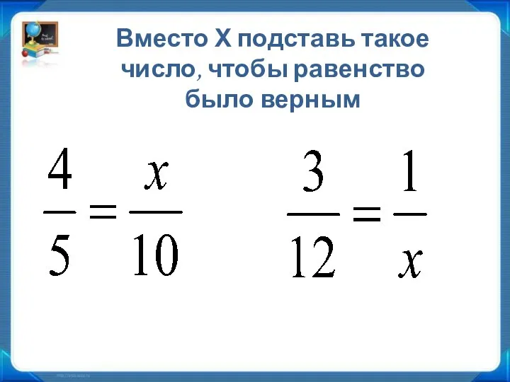 Вместо Х подставь такое число, чтобы равенство было верным