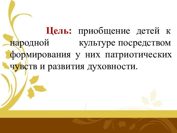 Цель: приобщение детей к народной культуре посредством формирования у них патриотических чувств и развития духовности.