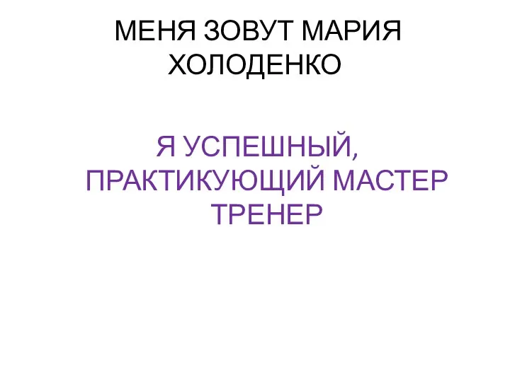 МЕНЯ ЗОВУТ МАРИЯ ХОЛОДЕНКО Я УСПЕШНЫЙ, ПРАКТИКУЮЩИЙ МАСТЕР ТРЕНЕР