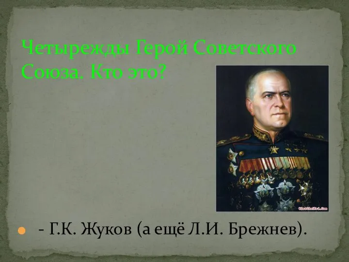 - Г.К. Жуков (а ещё Л.И. Брежнев). Четырежды Герой Советского Союза. Кто это?