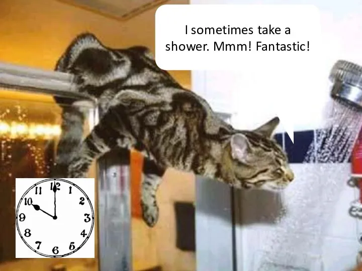 I sometimes take a shower. Mmm! Fantastic!