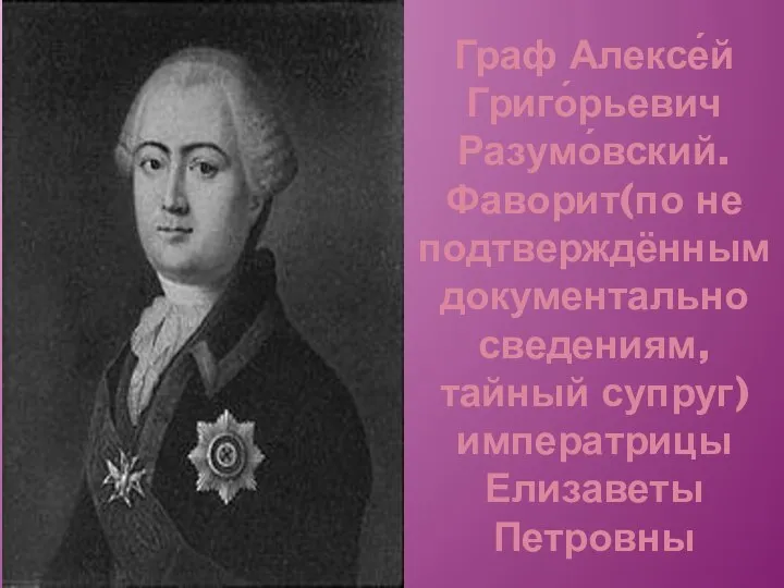 Граф Алексе́й Григо́рьевич Разумо́вский. Фаворит(по не подтверждённым документально сведениям, тайный супруг) императрицы Елизаветы Петровны