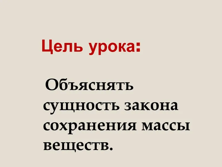 Цель урока: Объяснять сущность закона сохранения массы веществ.