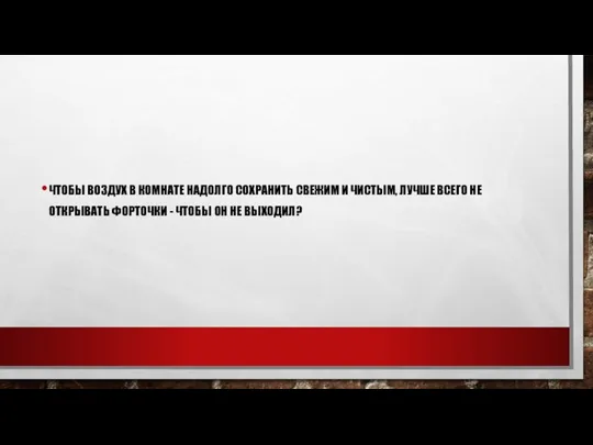 ЧТОБЫ ВОЗДУХ В КОМНАТЕ НАДОЛГО СОХРАНИТЬ СВЕЖИМ И ЧИСТЫМ, ЛУЧШЕ ВСЕГО НЕ