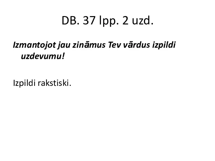 DB. 37 lpp. 2 uzd. Izmantojot jau zināmus Tev vārdus izpildi uzdevumu! Izpildi rakstiski.