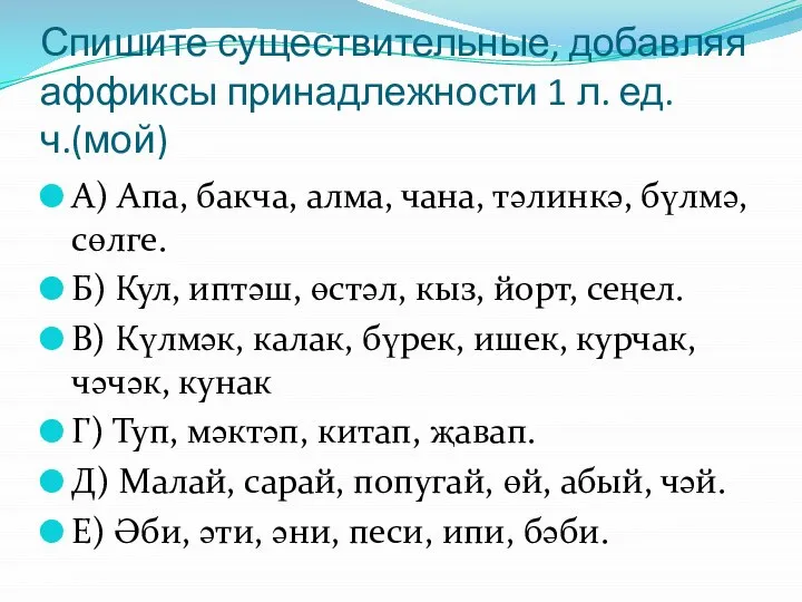 Спишите существительные, добавляя аффиксы принадлежности 1 л. ед. ч.(мой) А) Апа, бакча,