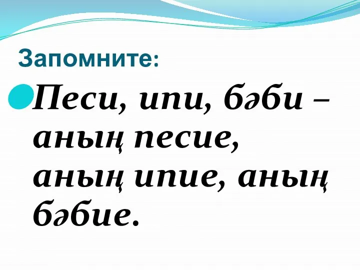 Запомните: Песи, ипи, бәби – аның песие, аның ипие, аның бәбие.