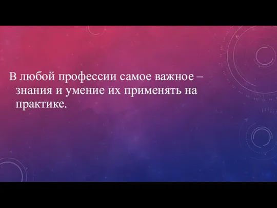 В любой профессии самое важное – знания и умение их применять на практике.